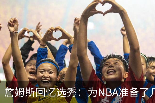 詹姆斯回忆选秀：为NBA准备了几年 参加夏联前感觉压力很大